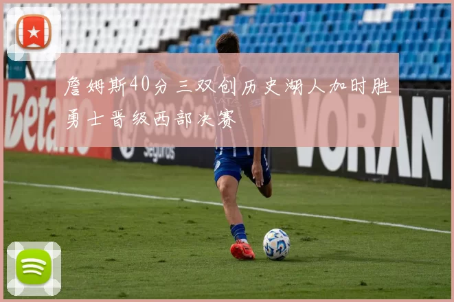 詹姆斯40分三双创历史湖人加时胜勇士晋级西部决赛