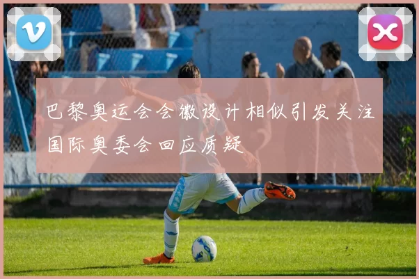 巴黎奥运会会徽设计相似引发关注国际奥委会回应质疑