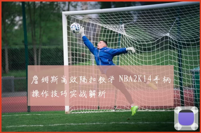 詹姆斯高效隔扣教学 NBA2K14手柄操作技巧实战解析