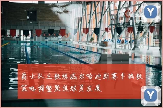 爵士队主教练威尔哈迪新赛季执教策略调整聚焦球员发展