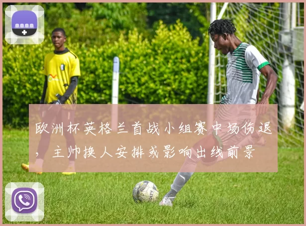 欧洲杯英格兰首战小组赛中场伤退,主帅换人安排或影响出线前景