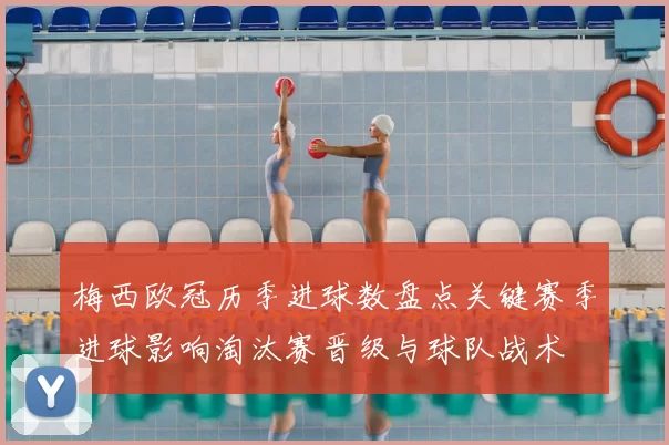 梅西欧冠历季进球数盘点关键赛季进球影响淘汰赛晋级与球队战术