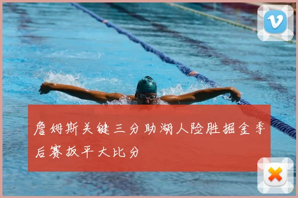 詹姆斯关键三分助湖人险胜掘金季后赛扳平大比分