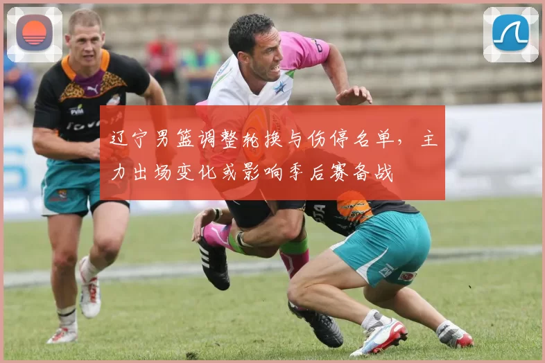 辽宁男篮调整轮换与伤停名单,主力出场变化或影响季后赛备战