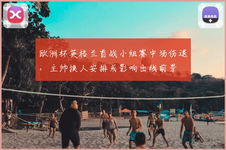 欧洲杯英格兰首战小组赛中场伤退,主帅换人安排或影响出线前景