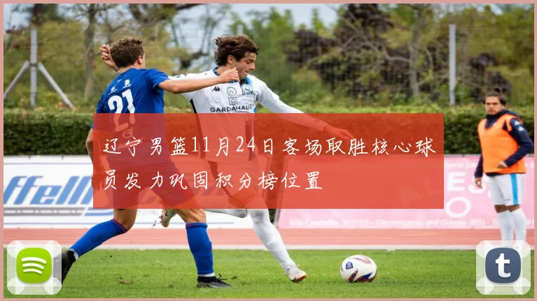 辽宁男篮11月24日客场取胜核心球员发力巩固积分榜位置