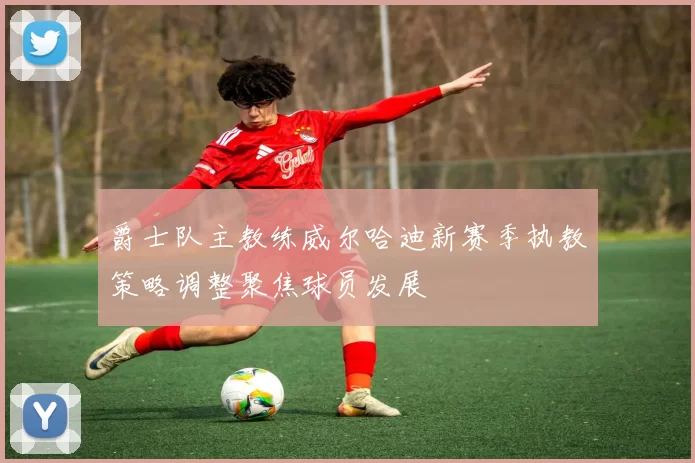 爵士队主教练威尔哈迪新赛季执教策略调整聚焦球员发展