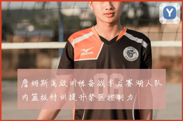 詹姆斯高效训练备战季后赛湖人队内篮板特训提升禁区控制力