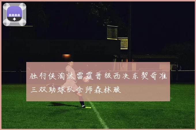 独行侠淘汰雷霆晋级西决东契奇准三双助球队会师森林狼