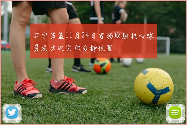 辽宁男篮11月24日客场取胜核心球员发力巩固积分榜位置