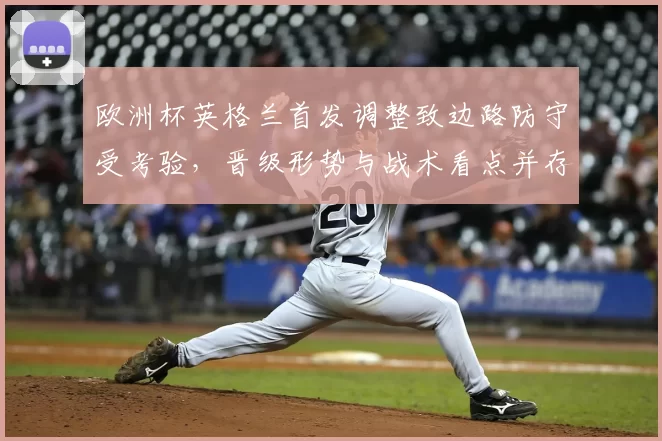 欧洲杯英格兰首发调整致边路防守受考验，晋级形势与战术看点并存